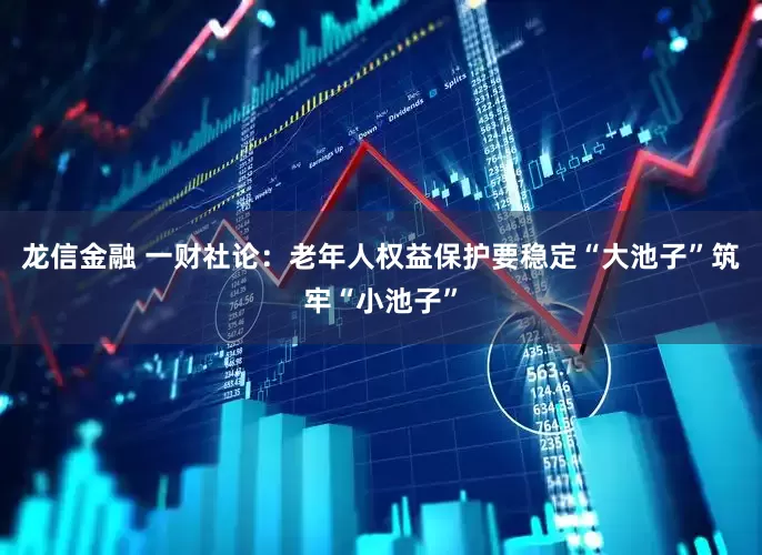 龙信金融 一财社论：老年人权益保护要稳定“大池子”筑牢“小池子”