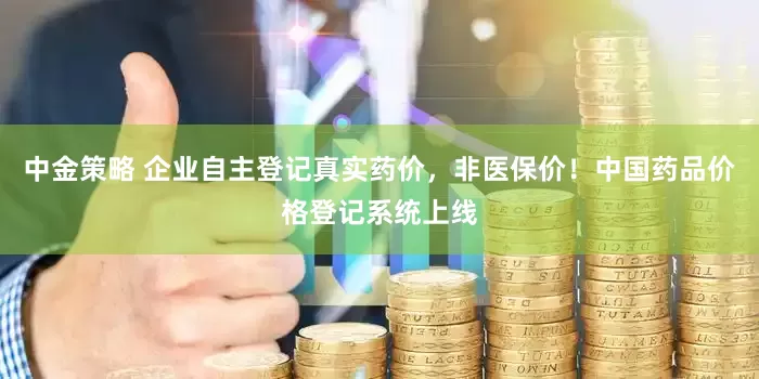 中金策略 企业自主登记真实药价，非医保价！中国药品价格登记系统上线