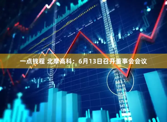 一点钱程 北摩高科：6月13日召开董事会会议