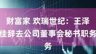 财富家 欢瑞世纪：王泽佳辞去公司董事会秘书职务