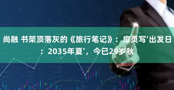 尚融 书架顶落灰的《旅行笔记》：扉页写‘出发日：2035年夏’，今已29岁秋