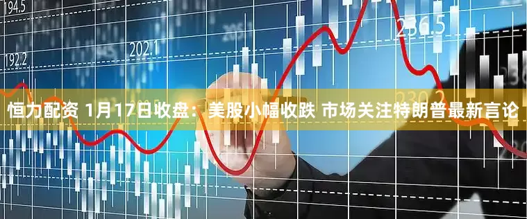 恒力配资 1月17日收盘：美股小幅收跌 市场关注特朗普最新言论
