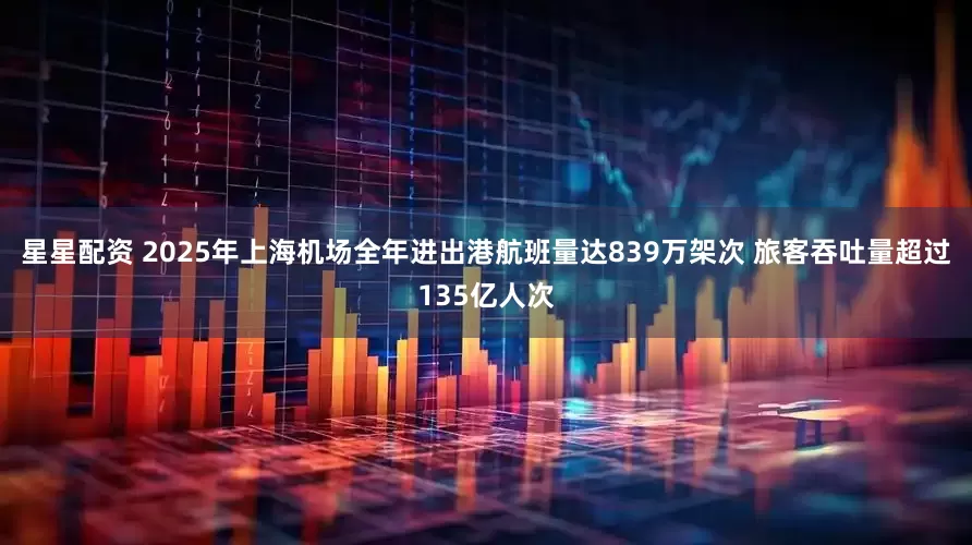 星星配资 2025年上海机场全年进出港航班量达839万架次 旅客吞吐量超过135亿人次