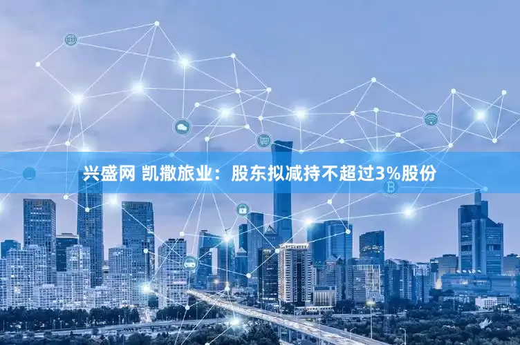 兴盛网 凯撒旅业：股东拟减持不超过3%股份