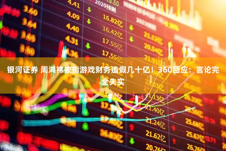 银河证券 周鸿祎被指游戏财务造假几十亿！360回应：言论完全失实