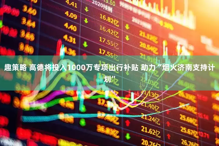 趣策略 高德将投入1000万专项出行补贴 助力“烟火济南支持计划”