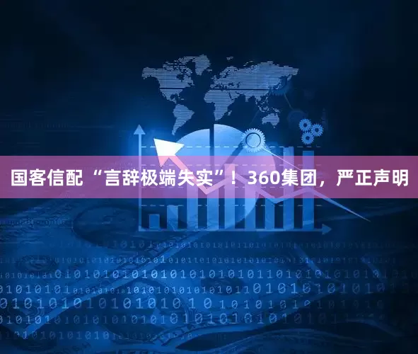 国客信配 “言辞极端失实”！360集团，严正声明