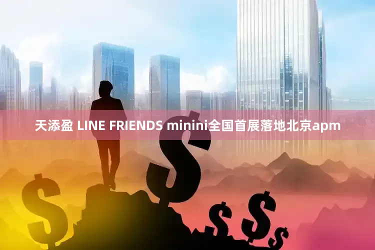 天添盈 LINE FRIENDS minini全国首展落地北京apm