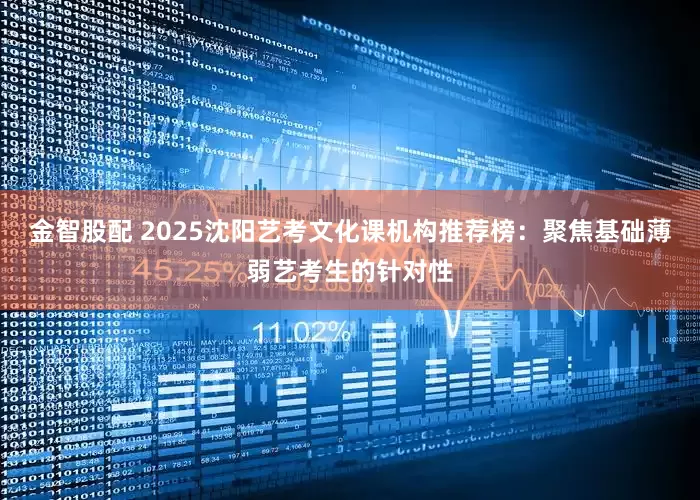 金智股配 2025沈阳艺考文化课机构推荐榜：聚焦基础薄弱艺考生的针对性