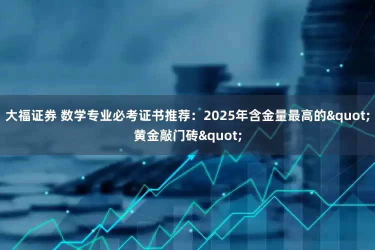 大福证券 数学专业必考证书推荐：2025年含金量最高的"黄金敲门砖"