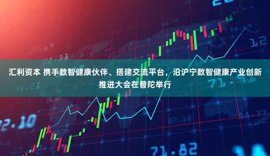 汇利资本 携手数智健康伙伴、搭建交流平台，沿沪宁数智健康产业创新推进大会在普陀举行