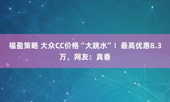 福盈策略 大众CC价格“大跳水”！最高优惠8.3万，网友：真香