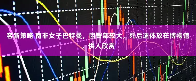 容新策略 南非女子巴特曼，因臀部较大，死后遗体放在博物馆，供人欣赏