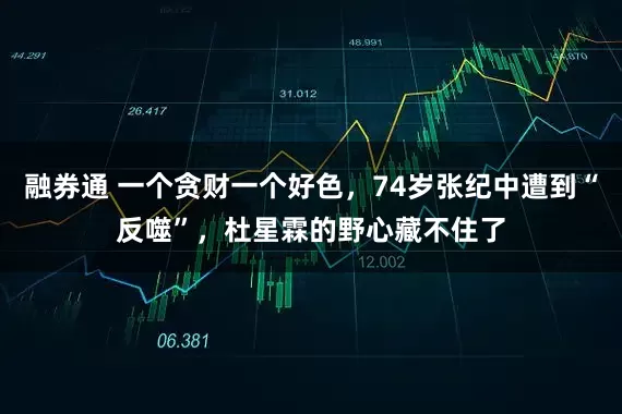 融券通 一个贪财一个好色,74岁张纪中遭到“反噬”,杜星霖的野心藏不住了