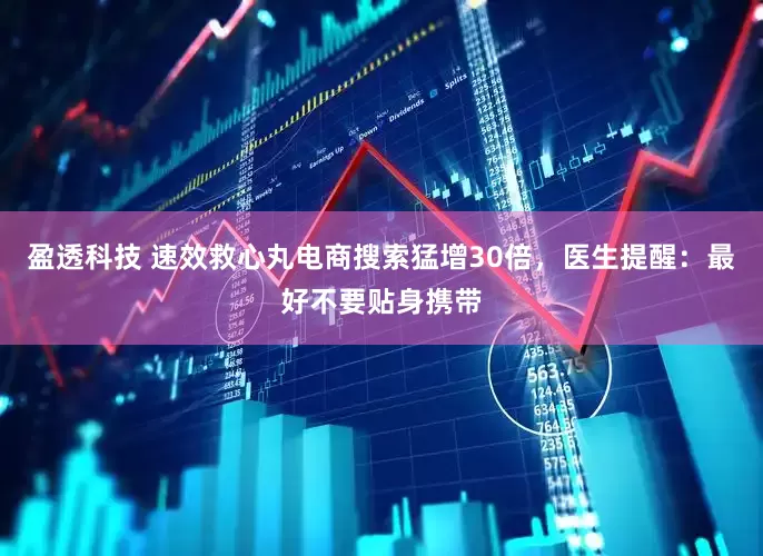 盈透科技 速效救心丸电商搜索猛增30倍，医生提醒：最好不要贴身携带