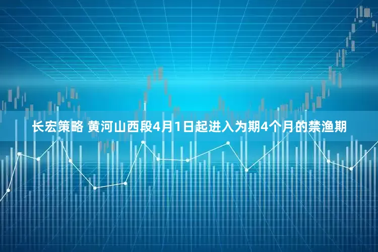 长宏策略 黄河山西段4月1日起进入为期4个月的禁渔期