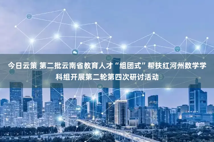 今日云策 第二批云南省教育人才“组团式”帮扶红河州数学学科组开展第二轮第四次研讨活动