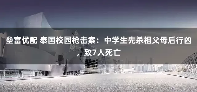 垒富优配 泰国校园枪击案：中学生先杀祖父母后行凶，致7人死亡