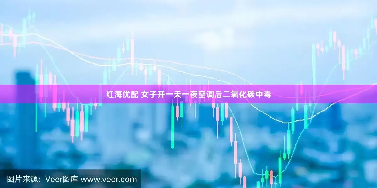 红海优配 女子开一天一夜空调后二氧化碳中毒